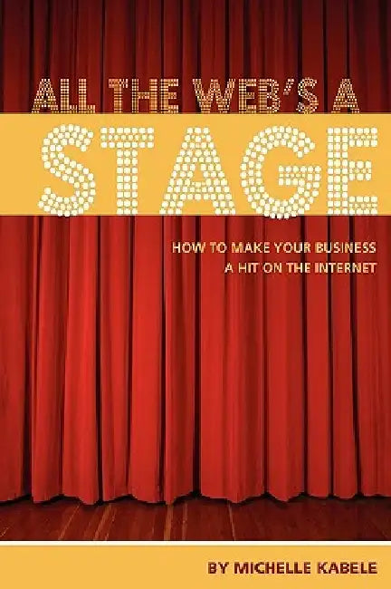 All The Web's A Stage: How To Make Your Business A Hit On The Internet by Michelle Kabele
