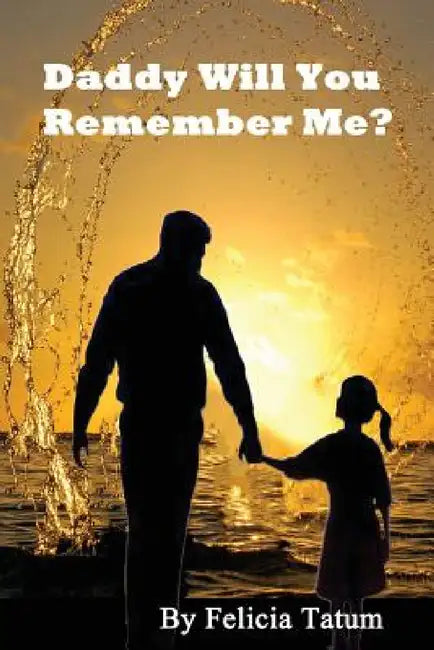 Daddy Will You Remember Me? by Felicia Tatum