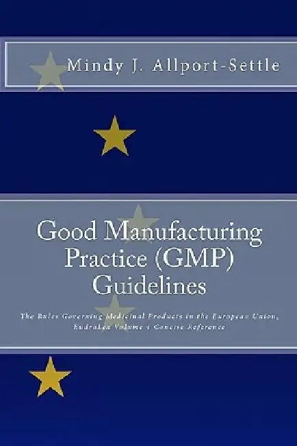 Good Manufacturing Practice (GMP) Guidelines: The Rules Governing Medicinal Products in the European Union, EudraLex Volume 4 Concise Reference by Mindy J. Allport-Settle