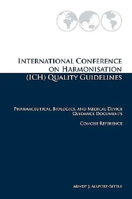 International Conference on Harmonisation (ICH) Quality Guidelines: Pharmaceutical, Biologics, and Medical Device Guidance Documents Concise Reference by Mindy J. Allport-Settle