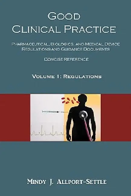 Good Clinical Practice: Pharmaceutical, Biologics, and Medical Device Regulations and Guidance Documents Concise Reference; Volume 1, Regulations by Mindy J. Allport-Settle