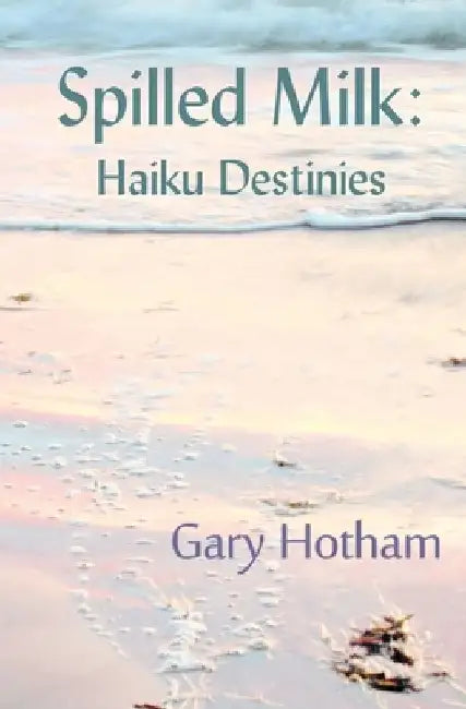 Spilled Milk: Haiku Destinies by Gary Hotham