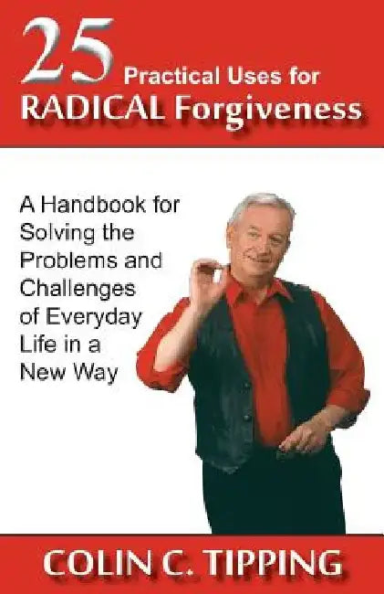 25 Practical Uses for Radical Forgiveness: A Handbook for Solving the Problems and Challenges of Everyday Life in a New Way by Colin C. Tipping