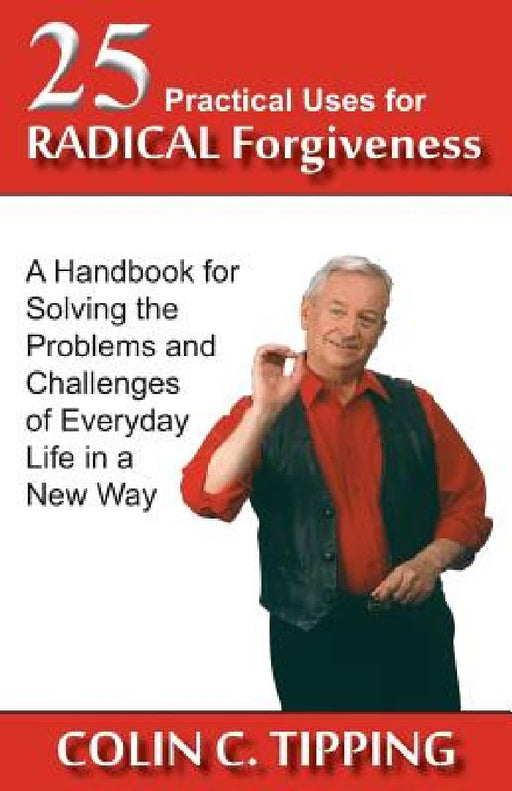 25 Practical Uses for Radical Forgiveness: A Handbook for Solving the Problems and Challenges of Everyday Life in a New Way by Colin C. Tipping