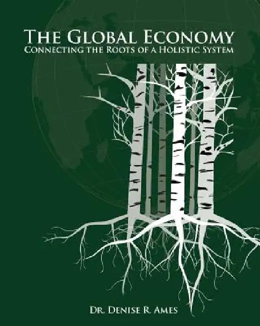 The Global Economy: Connecting the Roots of a Holistic System by Denise R. Ames