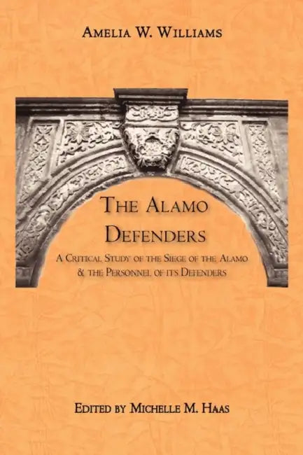 The Alamo Defenders: A Critical Study of the Siege of the Alamo and the Personnel of its Defenders by Amelia W. Williams, Michelle M. Haas