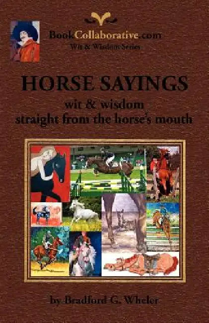 Horse Sayings; Wit & Wisdom Straight from the Horse's Mouth by Bradford Gordon Wheler