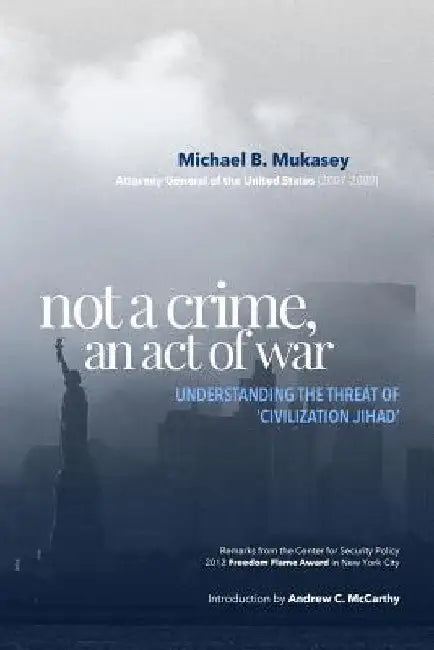 Not A Crime, An Act Of War: Understanding the Threat of 'Civilization Jihad' by Michael B. Mukasey