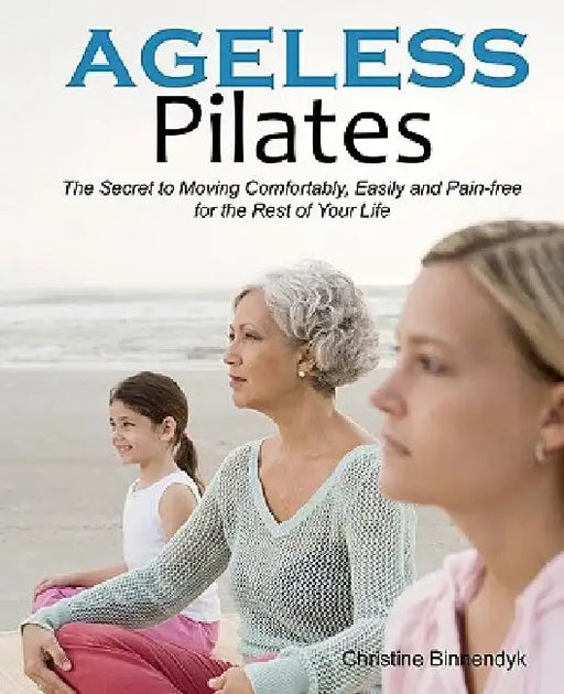 Ageless Pilates: The Secret to Moving Comfortably, Easily and Pain-free for the Rest of Your Life by Christine Binnendyk