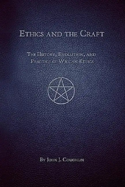 Ethics and the Craft: The History, Evolution, and Practice of Wiccan Ethics by John J. Coughlin