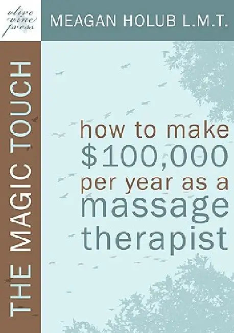 The Magic Touch: How to make $100,000 per year as a Massage Therapist; simple and effective business, marketing, and ethics education f by Meagan R. Holub