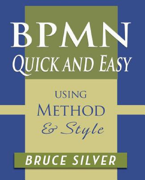 BPMN Quick and Easy Using Method and Style: Process Mapping Guidelines and Examples Using the Business Process Modeling Standard by Bruce Silver