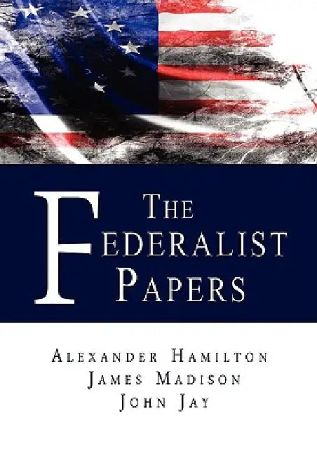 The Federalist Papers by Alexander Hamilton, James Madison, John Jay