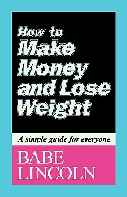 How to Make Money and Lose Weight: A simple guide for everyone by Babe Lincoln
