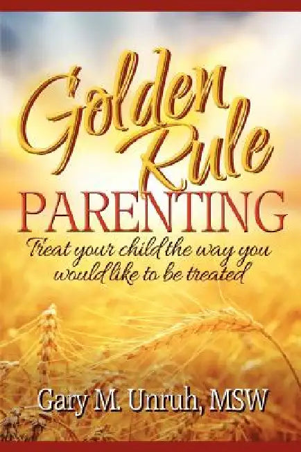Golden Rule Parenting by Gary M. Unruh