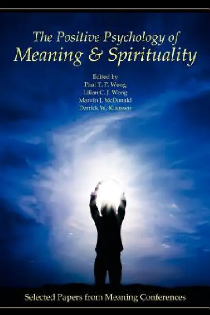 The Positive Psychology of Meaning and Spirituality: Selected Papers from Meaning Conferences by Paul T. P. Wong, Lilian C. J. Wong, Marvin J. McDonald