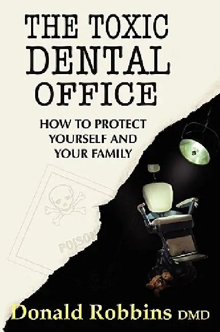 The Toxic Dental Office: How to Protect Yourself and Your Family by Donald Robbins