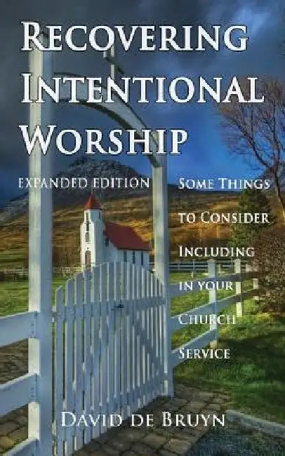 Recovering Intentional Worship: Some Things to Consider Including in Your Church Service by David De Bruyn