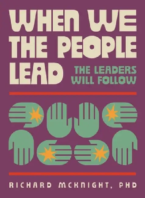 When We The People Lead, The Leaders Will Follow: How the Exhausted Majority Can Reclaim Democracy by Richard McKnight