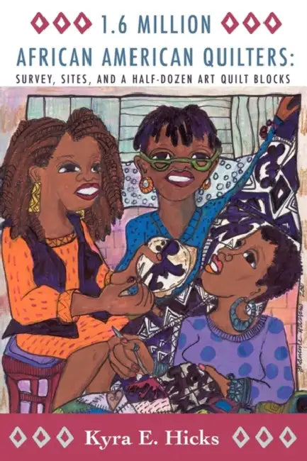 1.6 Million African American Quilters: Survey, Sites, and a Half-Dozen Art Quilt Blocks by Kyra E. Hicks