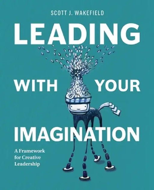 Leading With Your Imagination: A Framework for Creative Leadership by Scott J. Wakefield