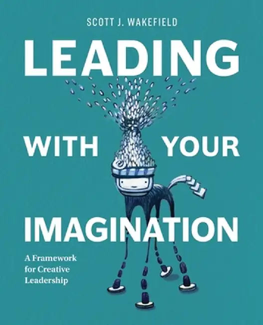 Leading With Your Imagination: A Framework for Creative Leadership by Scott J. Wakefield