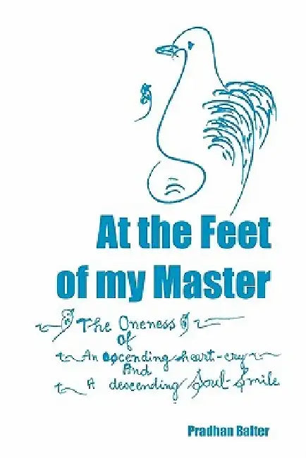 At the Feet of my Master: The Oneness of an ascending heart-cry and a descending Soul-Smile by Pradhan Balter