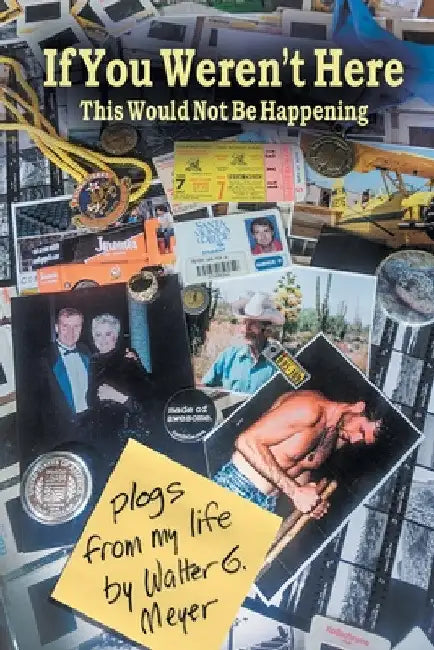 If You Weren't Here This Wouldn't Be Happening: plogs from my life by Walter G. Meyer