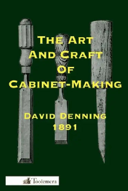 The Art and Craft of Cabinet-Making: A Practical Handbook To The Construction Of Cabinet Furniture; The Use Of Tools, Formation Of Joints, Hints On De by Denning, David