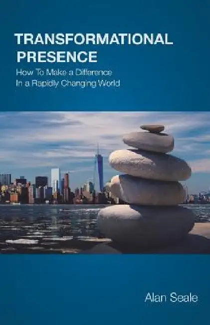 Transformational Presence: How To Make a Difference In a Rapidly Changing World by Alan Seale