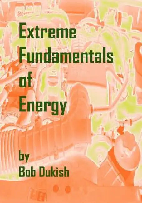 Extreme Fundamentals of Energy: Alternative Energy and Green Technology by Bob Dukish