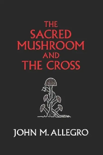 The Sacred Mushroom and The Cross: A study of the nature and origins of Christianity within the fertility cults of the ancient Near East by J. R. Irvin
