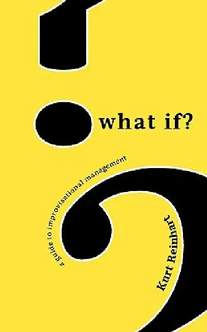 What If? a Guide to Improvisational Management by Kurt James Reinhart