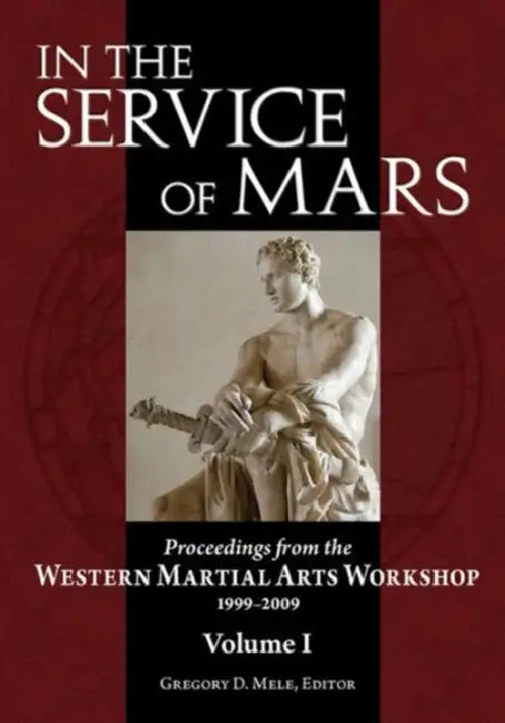 In the Service of Mars: Proceedings from the Western Martial Arts Workshop 1999-2009, Volume I by Gregory D. Mele