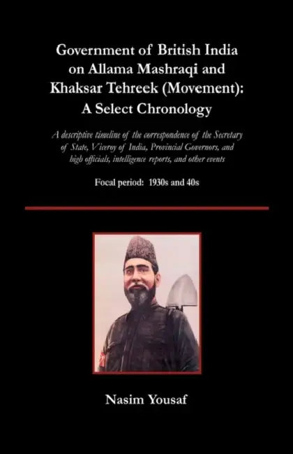 Government of British India on Allama Mashraqi and Khaksar Tehreek (Movement): A Select Chronology; A Descriptive Timeline of the Correspondence of Th by Nasim Yousaf