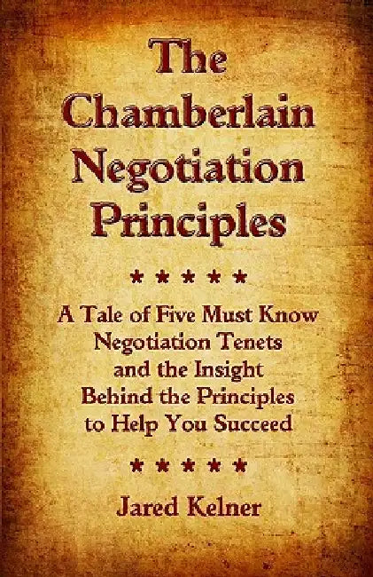 The Chamberlain Negotiation Principles: A Tale of Five Must Know Negotiation Tenets and the Insight Behind the Principles to Help You Succeed by Jared Kelner