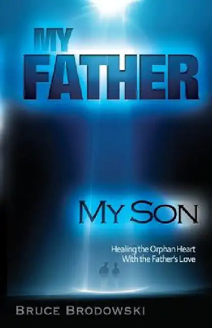 My Father My Son: Healing the Orphan Heart with the Father's love by Bruce Brodowski
