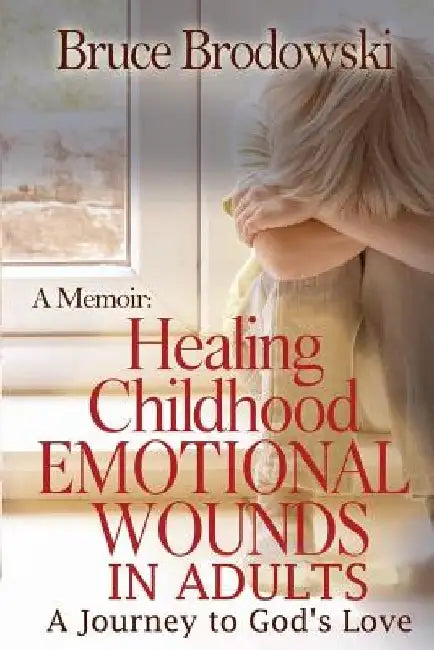 A Memoir: Healing Childhood Emotional Wounds: An Adult's Journey to God's Love by Bruce Brodowski