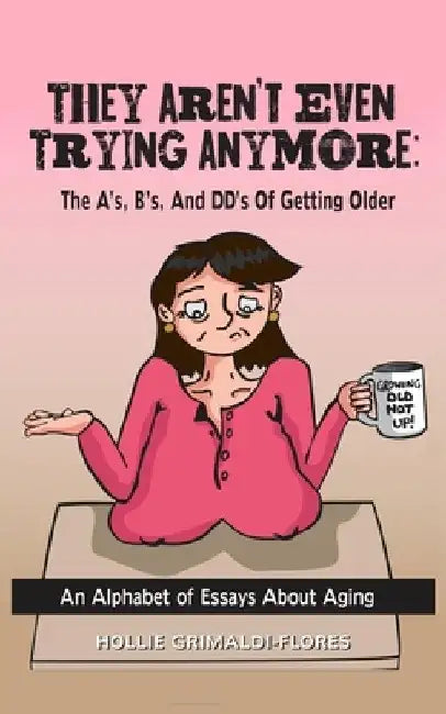 They Aren't Even Trying Anymore: The A's, B's, and DD's of Getting Older by Hollie Grimaldi-Flores