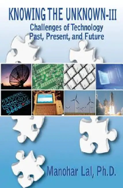 Knowing the Unknown - III: Challenges of Technology - Past, Present, and Future by Manohar Lal Ph. D.