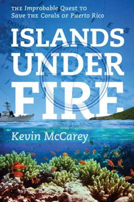 Islands Under Fire: The Improbable Quest to Save the Corals of Puerto Rico by Kevin McCarey