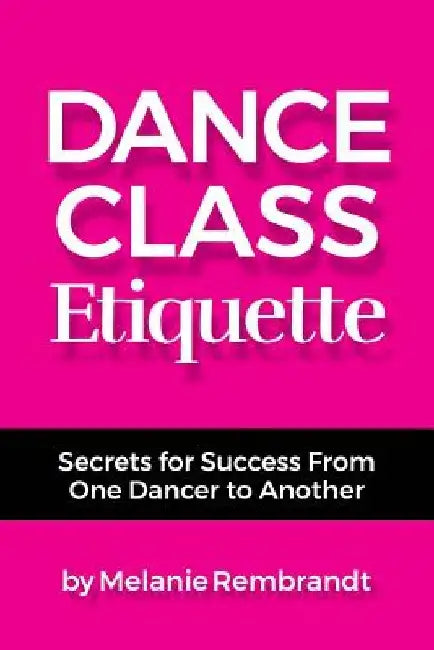 Dance Class Etiquette: - Secrets for Success From One Dancer to Another by Melanie Rembrandt