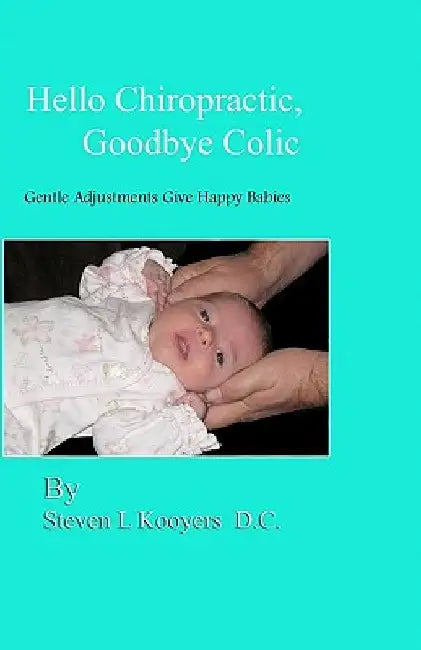 Hello Chiropractic, Goodbye Colic: Gentle adjustments give happy babies by Steven L. Kooyers D. C.
