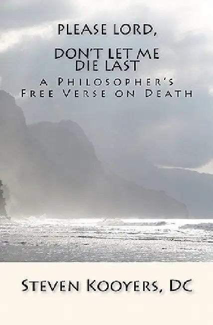 Please Lord, Don't Let Me Die Last: a Philosopher's Free Verse on Death by Steven Kooyers DC