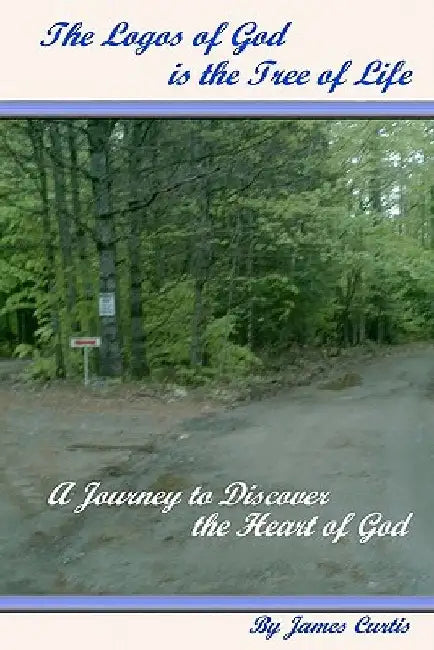 The Logos of God is the Tree of Life: A Journey to Discover the Heart of God by James Curtis