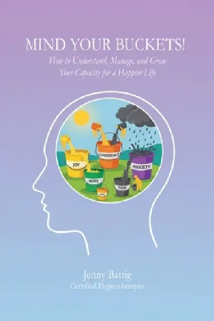 Mind Your Buckets!: How to Understand, Manage, and Grow Your Capacity for a Happier Life by Jenny Battig, Jenny Battig Cht