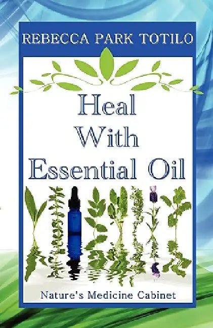 Heal with Essential Oil: Nature's Medicine Cabinet by Rebecca Park Totilo