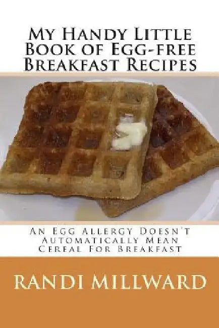 My Handy Little Book of Egg-Free Breakfast Recipes: An Egg Allergy Doesn't Automatically Mean Cereal for Breakfast by Randi Millward
