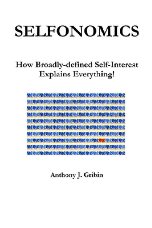 Selfonomics: How Broadly-defined Self-Interest Explains Everything! by Anthony Gribin