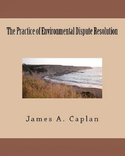The Practice of Environmental Dispute Resolution by James A. Caplan